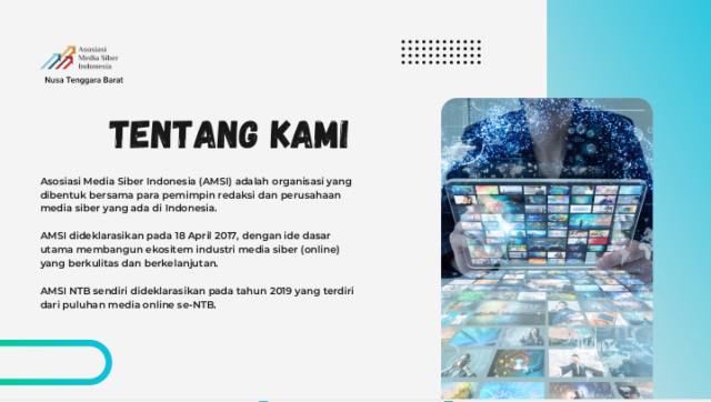 TENTANG KAMI Asosiasi Media Siber Indonesia (AMSI) adalah organisasi yang dibentuk bersama para pemimpin redaksi dan perusahaan media siber yang ada di Indonesia. AMSI dideklarasikan pada 18 April 2017, dengan ide dasar utama membangun ekositem industri media siber (online) yang berkulitas dan berkelanjutan. AMSI NTB sendiri dideklarasikan pada tahun 2019 yang terdiri dari puluhan media online se-NTB.